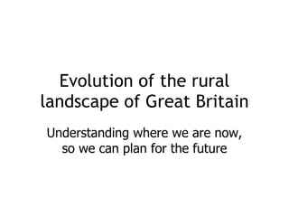 Understanding where we are now, so we can plan for the future Evolution of the rural landscape of Great Britain 