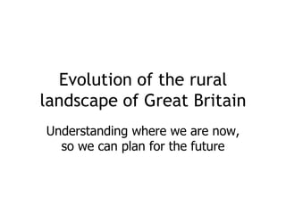 Evolution of the rural
landscape of Great Britain
Understanding where we are now,
  so we can plan for the future
 