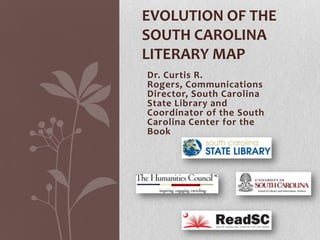 EVOLUTION OF THE
SOUTH CAROLINA
LITERARY MAP
Dr. Curtis R.
Rogers, Communications
Director, South Carolina
State Library and
Coordinator of the South
Carolina Center for the
Book

 