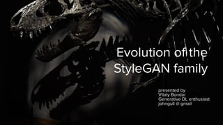 Evolution of the
StyleGAN family
presented by
Vitaly Bondar
Generative DL enthusiast
johngull @ gmail
 