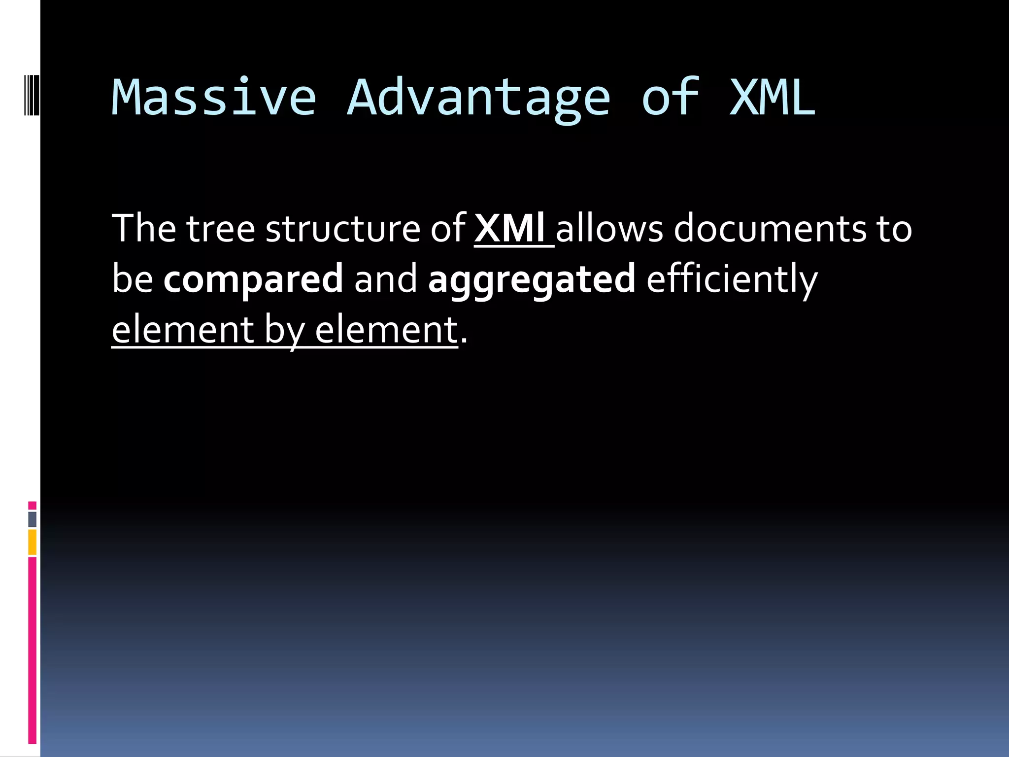 Massive Advantage of XML
The tree structure of XMl allows documents to
be compared and aggregated efficiently
element by element.
 
