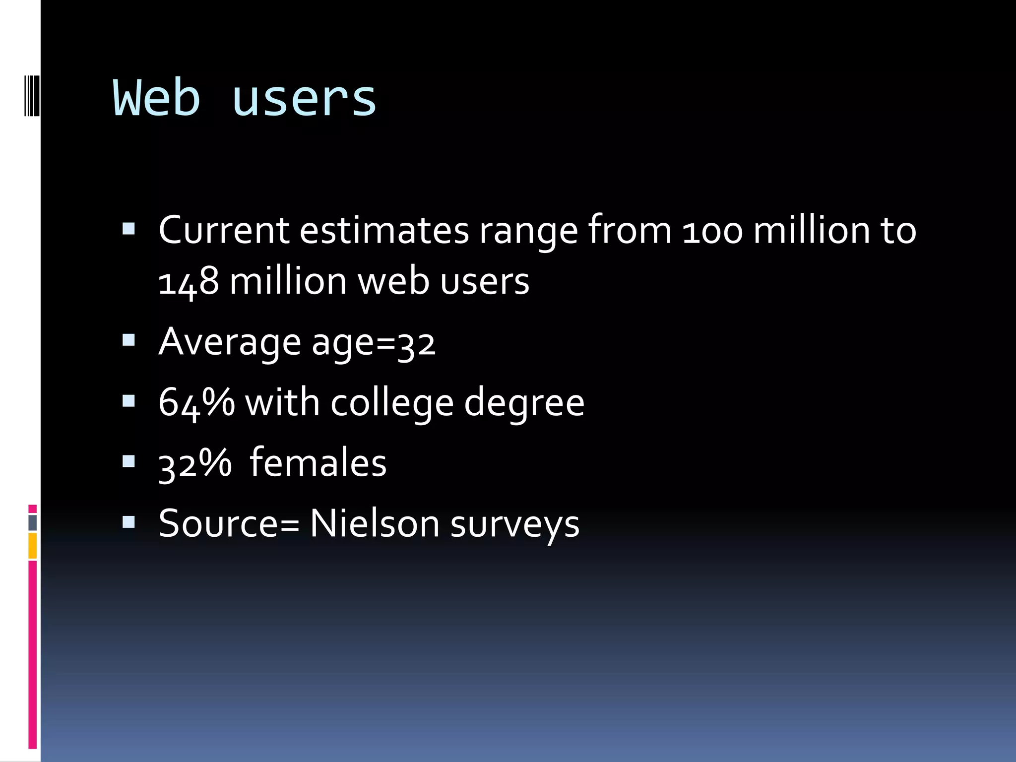 Web users
 Current estimates range from 100 million to
148 million web users
 Average age=32
 64% with college degree
 32% females
 Source= Nielson surveys
 