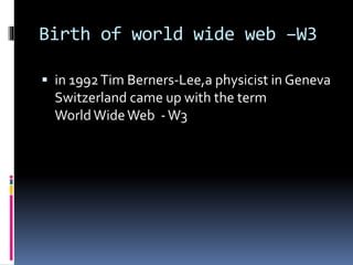 Birth of world wide web –W3
 in 1992Tim Berners-Lee,a physicist in Geneva
Switzerland came up with the term
World WideWeb -W3
 