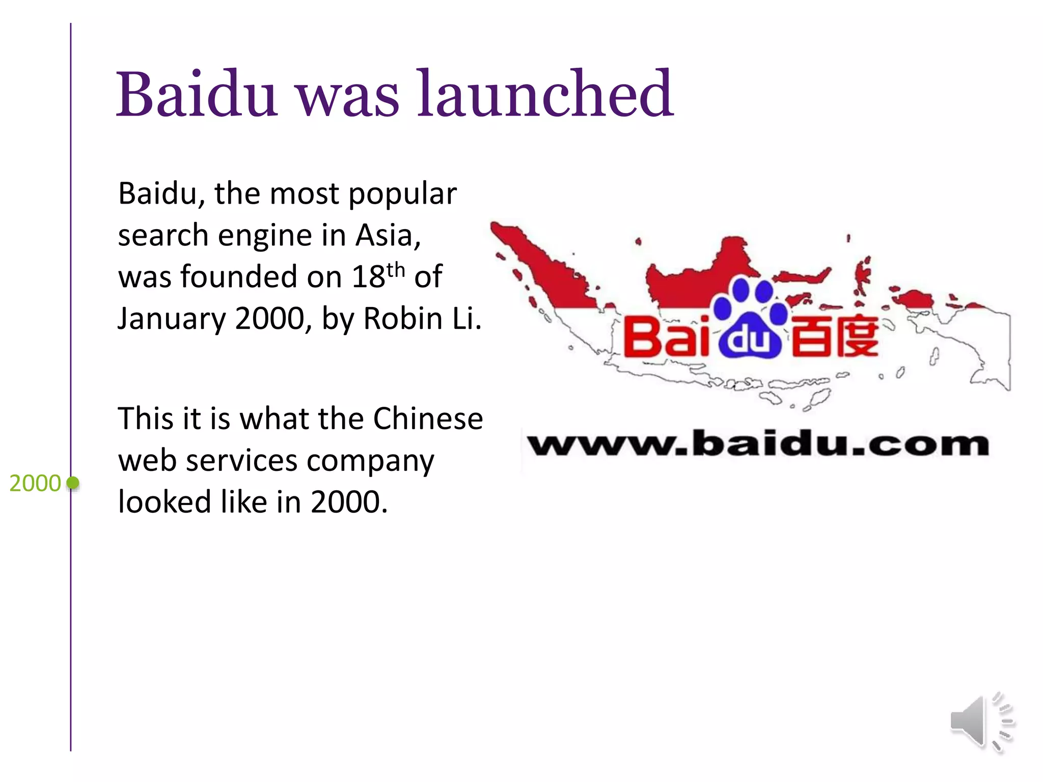 Baidu was launched
Baidu, the most popular
search engine in Asia,
was founded on 18th of
January 2000, by Robin Li.
This it is what the Chinese
web services company
looked like in 2000.
2000
 
