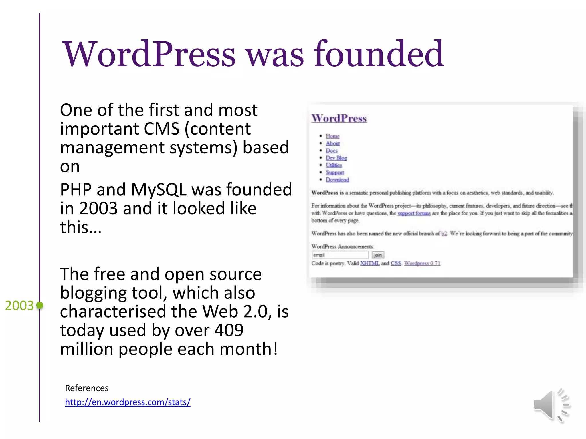 WordPress was founded
One of the first and most
important CMS (content
management systems) based
on
PHP and MySQL was founded
in 2003 and it looked like
this…
The free and open source
blogging tool, which also
characterised the Web 2.0, is
today used by over 409
million people each month!
2003
References
http://en.wordpress.com/stats/
 
