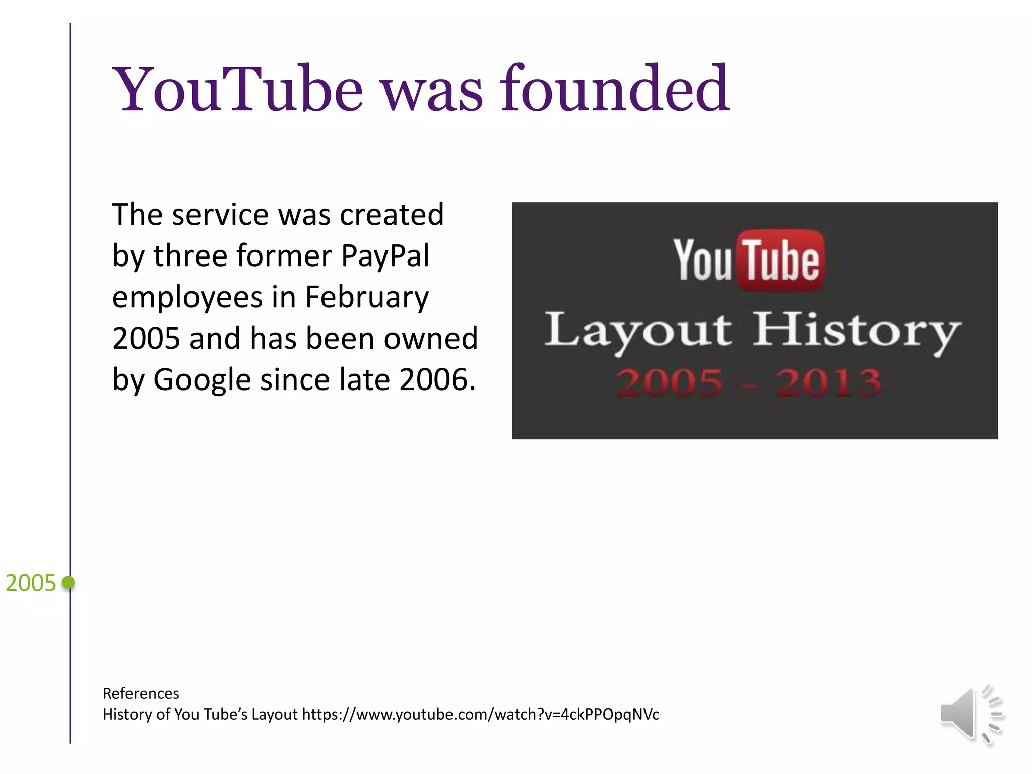 YouTube was founded
The service was created
by three former PayPal
employees in February
2005 and has been owned
by Google since late 2006.
References
History of You Tube’s Layout https://www.youtube.com/watch?v=4ckPPOpqNVc
2005
 