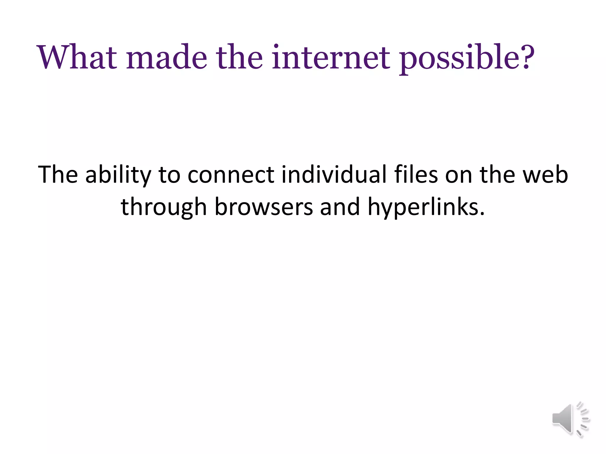 What made the internet possible?
The ability to connect individual files on the web
through browsers and hyperlinks.
 