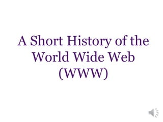 A Short History of the
World Wide Web
(WWW)
 