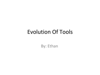 Evolution Of Tools By: Ethan  