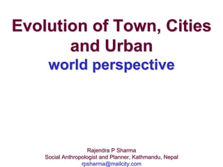 Evolution of Town, Cities 
and Urban 
world perspective 
Rajendra P Sharma 
Social Anthropologist and Planner, Kathmandu, Nepal 
rpsharma@mailcity.com 
 