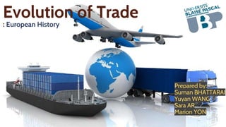 Evolution of Trade
: European History
Prepared by:
Suman BHATTARAI
Yuyan WANG
Sara AR
Marion YON
 
