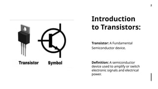 Introduction
to Transistors:
2
Transistor: A Fundamental
Semiconductor device.
Definition: A semiconductor
device used to amplify or switch
electronic signals and electrical
power.
 