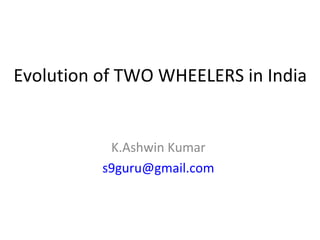 Evolution of TWO WHEELERS in India
K.Ashwin Kumar
s9guru@gmail.com
 