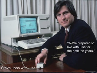 Steve Jobs with Lisa
“We're prepared to
live with Lisa for
the next ten years.”