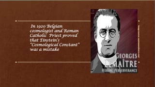 In 1920 Belgian
cosmologist and Roman
Catholic Priest proved
that Einstein’s
“Cosmological Constant“
was a mistake
 