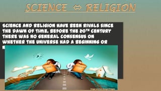 Science and religion have been rivals since
the dawn of time. Before the 20th century
there was no general consensus on
whether the universe had a beginning or
not.
 