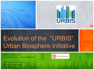 Evolution of the “URBIS”
Urban Biosphere Initiative
Keith G. Tidball, Ph.D.
Cornell University – Civic Ecology Lab

ICLEI Urban Nature Forum
Belo Horizonte, Brazil
June 2012
 