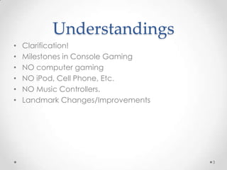 UnderstandingsClarification!Milestones in Console GamingNO computer gamingNO iPod, Cell Phone, Etc.NO Music Controllers. Landmark Changes/Improvements3