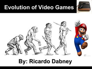 Evolution of Video Games By: Ricardo Dabney 
