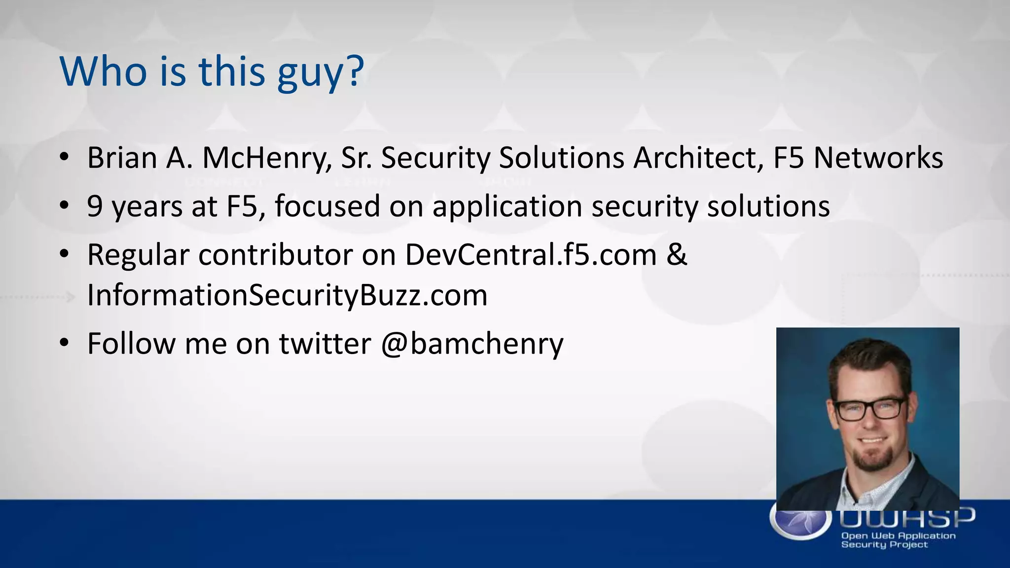 Who is this guy?
• Brian A. McHenry, Sr. Security Solutions Architect, F5 Networks
• 9 years at F5, focused on application security solutions
• Regular contributor on DevCentral.f5.com &
InformationSecurityBuzz.com
• Follow me on twitter @bamchenry
 