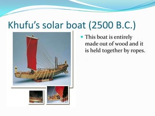 Khufu’s solar boat (2500 B.C.)
                 This boat is entirely
                  made out of wood and it
                  is held together by ropes.
 