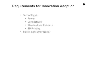 35
Requirements for Innovation Adoption
• Technology?
• Power
• Connectivity
• Standardised Chipsets
• 3D Printing
• Fulfills Consumer Need?
 