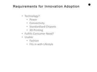37
Requirements for Innovation Adoption
• Technology?
• Power
• Connectivity
• Standardised Chipsets
• 3D Printing
• Fulfills Consumer Need?
• Usable
• Fashion
• Fits in with Lifestyle
 