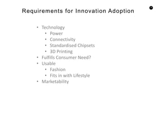39
Requirements for Innovation Adoption
• Technology
• Power
• Connectivity
• Standardised Chipsets
• 3D Printing
• Fulfills Consumer Need?
• Usable
• Fashion
• Fits in with Lifestyle
• Marketability
 