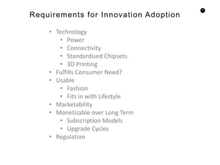43
Requirements for Innovation Adoption
• Technology
• Power
• Connectivity
• Standardised Chipsets
• 3D Printing
• Fulfills Consumer Need?
• Usable
• Fashion
• Fits in with Lifestyle
• Marketability
• Monetizable over Long Term
• Subscription Models
• Upgrade Cycles
• Regulation
 