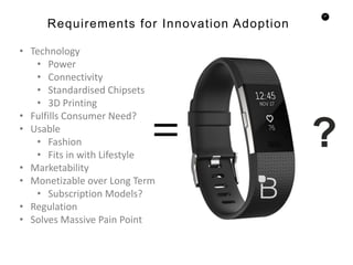 47
Requirements for Innovation Adoption
• Technology
• Power
• Connectivity
• Standardised Chipsets
• 3D Printing
• Fulfills Consumer Need?
• Usable
• Fashion
• Fits in with Lifestyle
• Marketability
• Monetizable over Long Term
• Subscription Models?
• Regulation
• Solves Massive Pain Point
 