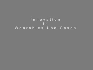 64
I n n o v a t i o n
I n
W e a r a b l e s U s e C a s e s
 