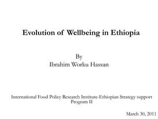 Evolution of Wellbeing in Ethiopia  By  Ibrahim Worku Hassan International Food Policy Research Institute-Ethiopian Strategy support Program II March 30, 2011 