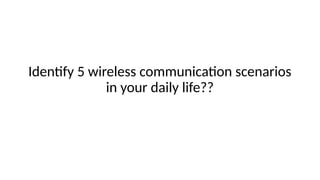 Identify 5 wireless communication scenarios
in your daily life??
 