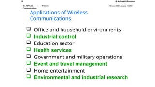 30
T L SINGAL : Wireless
Communications
@ McGraw-Hill Education
McGraw-Hill Education © 2010
Applications of Wireless
Communications
 Office and household environments
 Industrial control
 Education sector
 Health services
 Government and military operations
 Event and travel management
 Home entertainment
 Environmental and industrial research
 