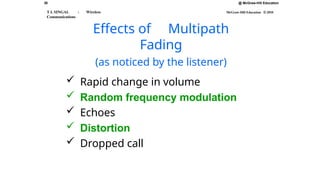 30
T L SINGAL : Wireless
Communications
@ McGraw-Hill Education
McGraw-Hill Education © 2010
Effects of Multipath
Fading
(as noticed by the listener)
 Rapid change in volume
 Random frequency modulation
 Echoes
 Distortion
 Dropped call
 