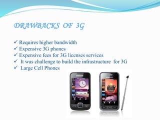 DRAWBACKS OF 3G
 Requires higher bandwidth
 Expensive 3G phones
 Expensive fees for 3G licenses services
 It was challenge to build the infrastructure for 3G
 Large Cell Phones
 