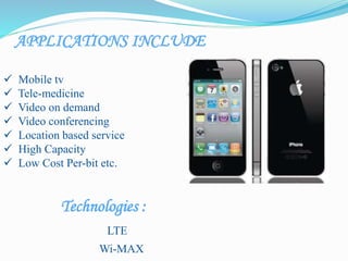 APPLICATIONS INCLUDE
 Mobile tv
 Tele-medicine
 Video on demand
 Video conferencing
 Location based service
 High Capacity
 Low Cost Per-bit etc.
Technologies :
LTE
Wi-MAX
 