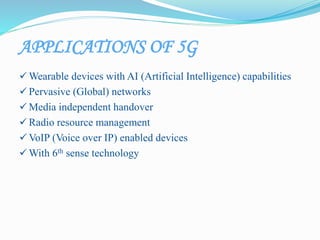APPLICATIONS OF 5G
 Wearable devices with AI (Artificial Intelligence) capabilities
 Pervasive (Global) networks
 Media independent handover
 Radio resource management
 VoIP (Voice over IP) enabled devices
 With 6th sense technology
 