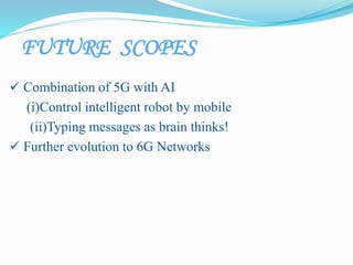 FUTURE SCOPES
 Combination of 5G with AI
(i)Control intelligent robot by mobile
(ii)Typing messages as brain thinks!
 Further evolution to 6G Networks
 