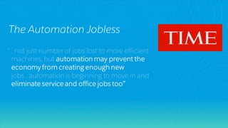 “…not just number of jobs lost to more efficient
machines, but automation may prevent the
economy from creating enough new
jobs…automation is beginning to move in and
eliminate service and office jobs too”
The Automation Jobless
 