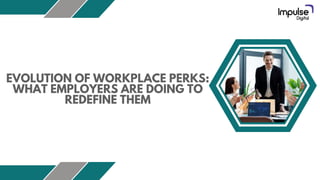 EVOLUTION OF WORKPLACE PERKS:
WHAT EMPLOYERS ARE DOING TO
REDEFINE THEM
 