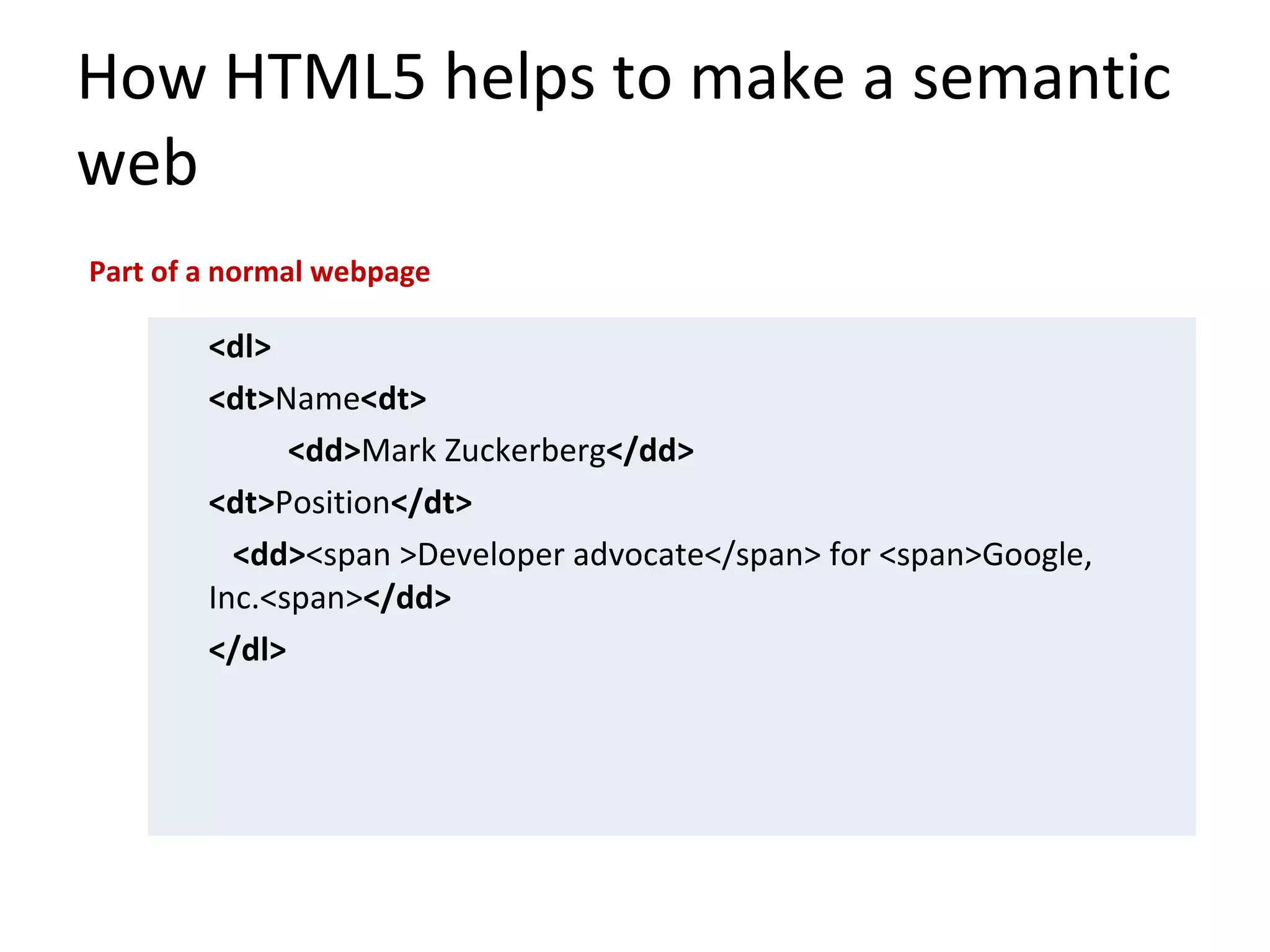 How HTML5 helps to make a semantic web <dl> <dt> Name <dt> <dd> Mark Zuckerberg </dd> <dt> Position </dt>   <dd> <span >Developer advocate</span> for <span>Google, Inc.<span> </dd> </dl> Part of a normal webpage 