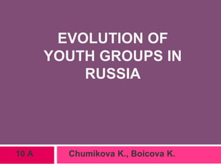EVOLUTION OF
YOUTH GROUPS IN
RUSSIA
10 A Chumikova K., Boicova K.
 