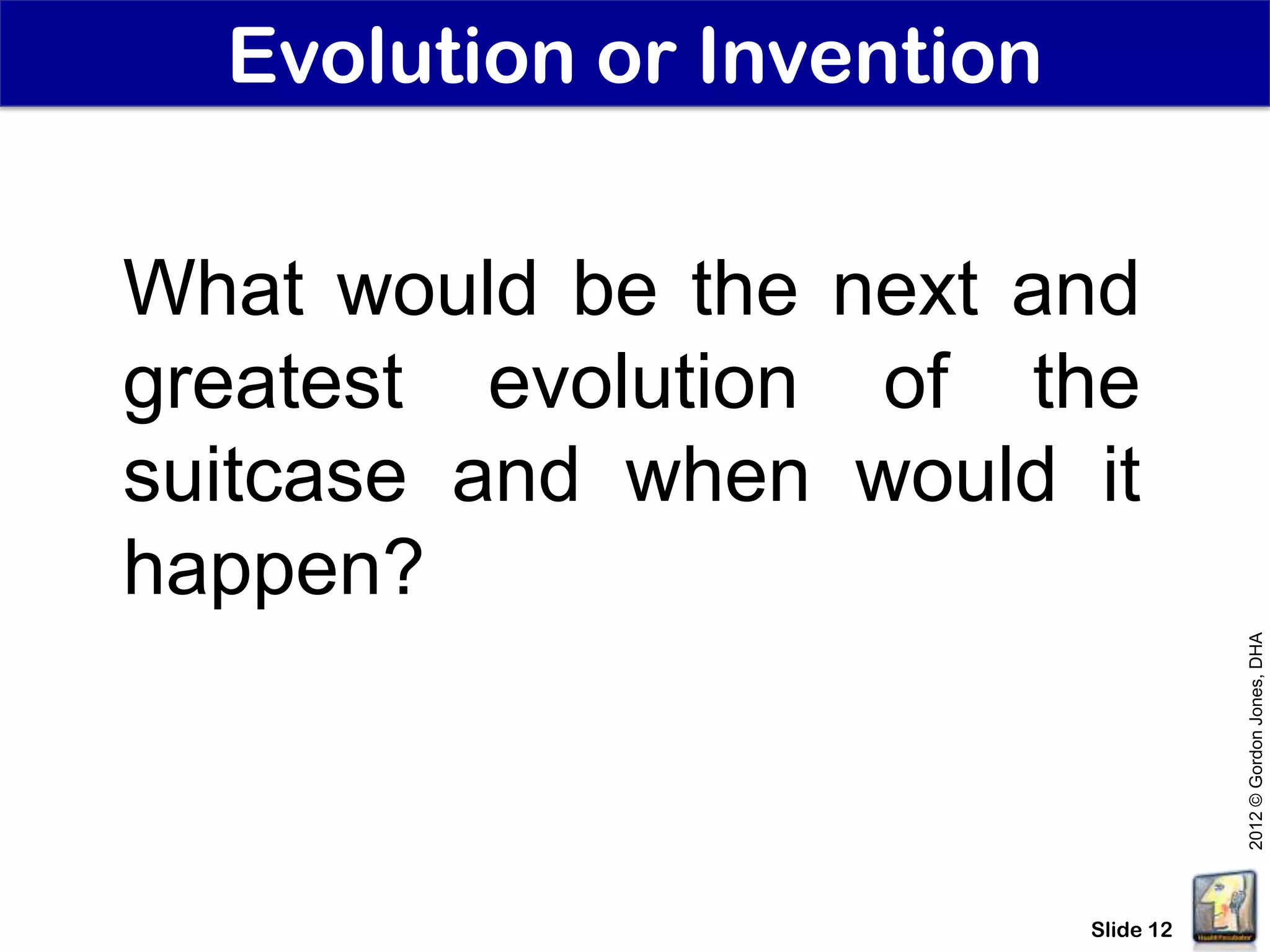 Evolution or Invention

What would be the next and
greatest evolution of the
suitcase and when would it
happen?




                                      2012 © Gordon Jones, DHA
                           Slide 12
 
