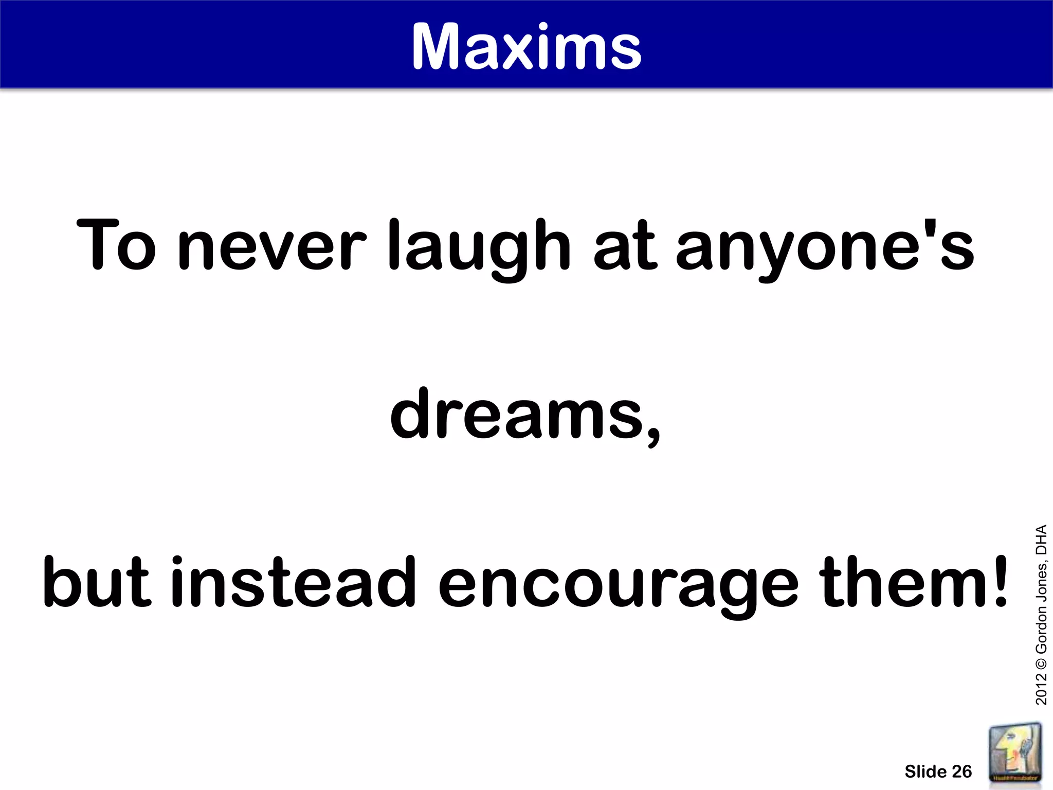 Maxims


To never laugh at anyone's

         dreams,




                                  2012 © Gordon Jones, DHA
but instead encourage them!

                       Slide 26
 