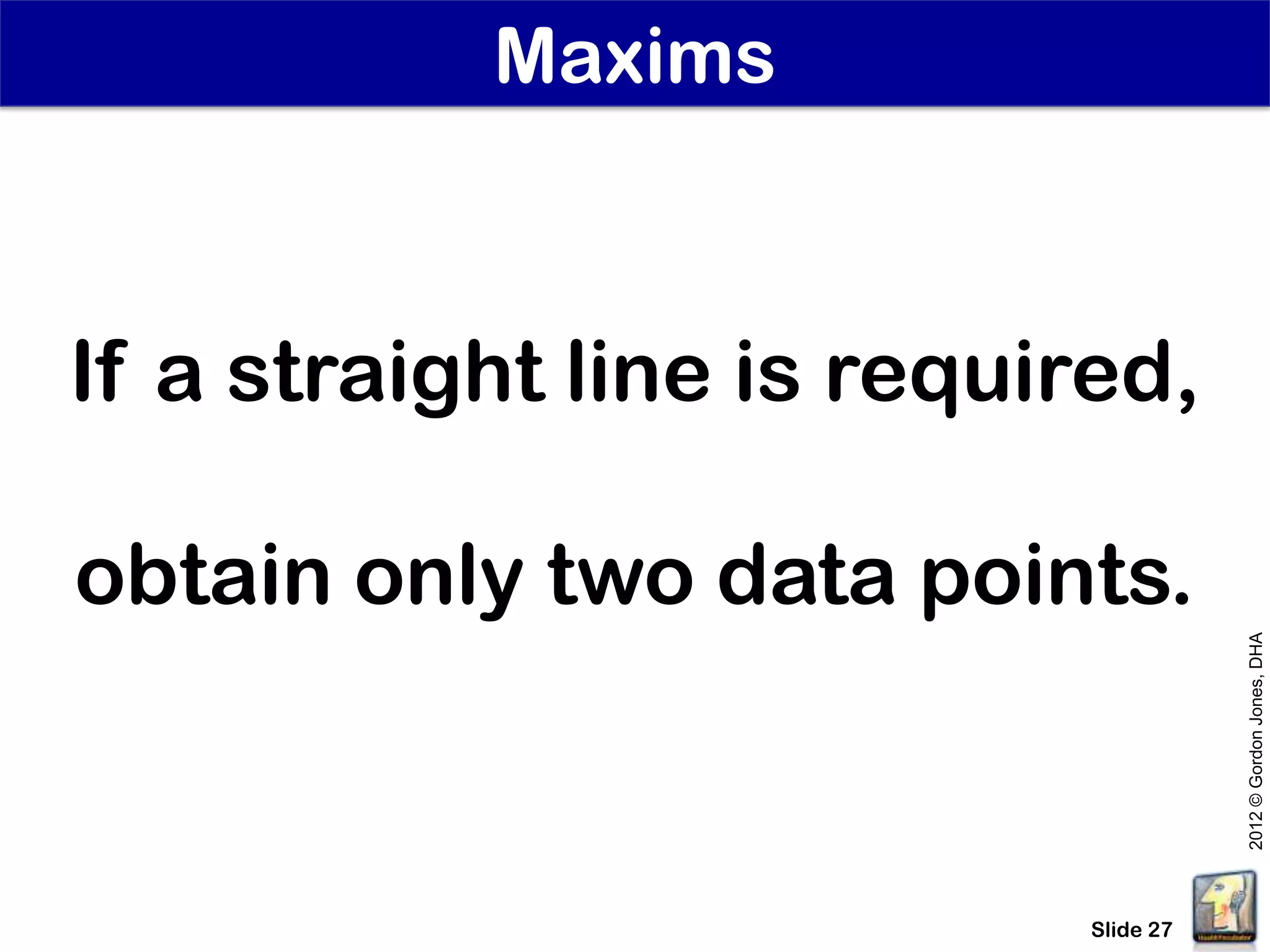 Maxims



If a straight line is required,

obtain only two data points.




                                       2012 © Gordon Jones, DHA
                            Slide 27
 