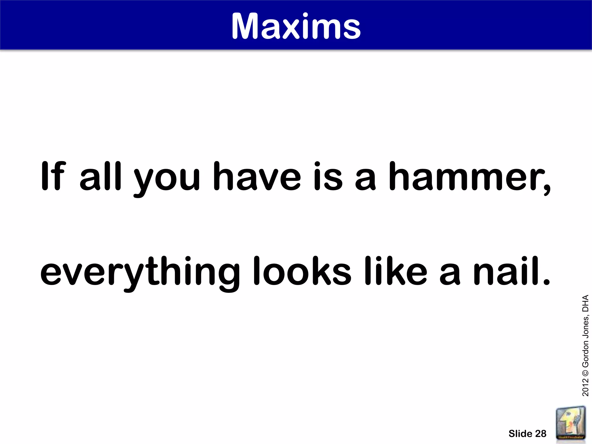 Maxims



If all you have is a hammer,

everything looks like a nail.




                                     2012 © Gordon Jones, DHA
                          Slide 28
 