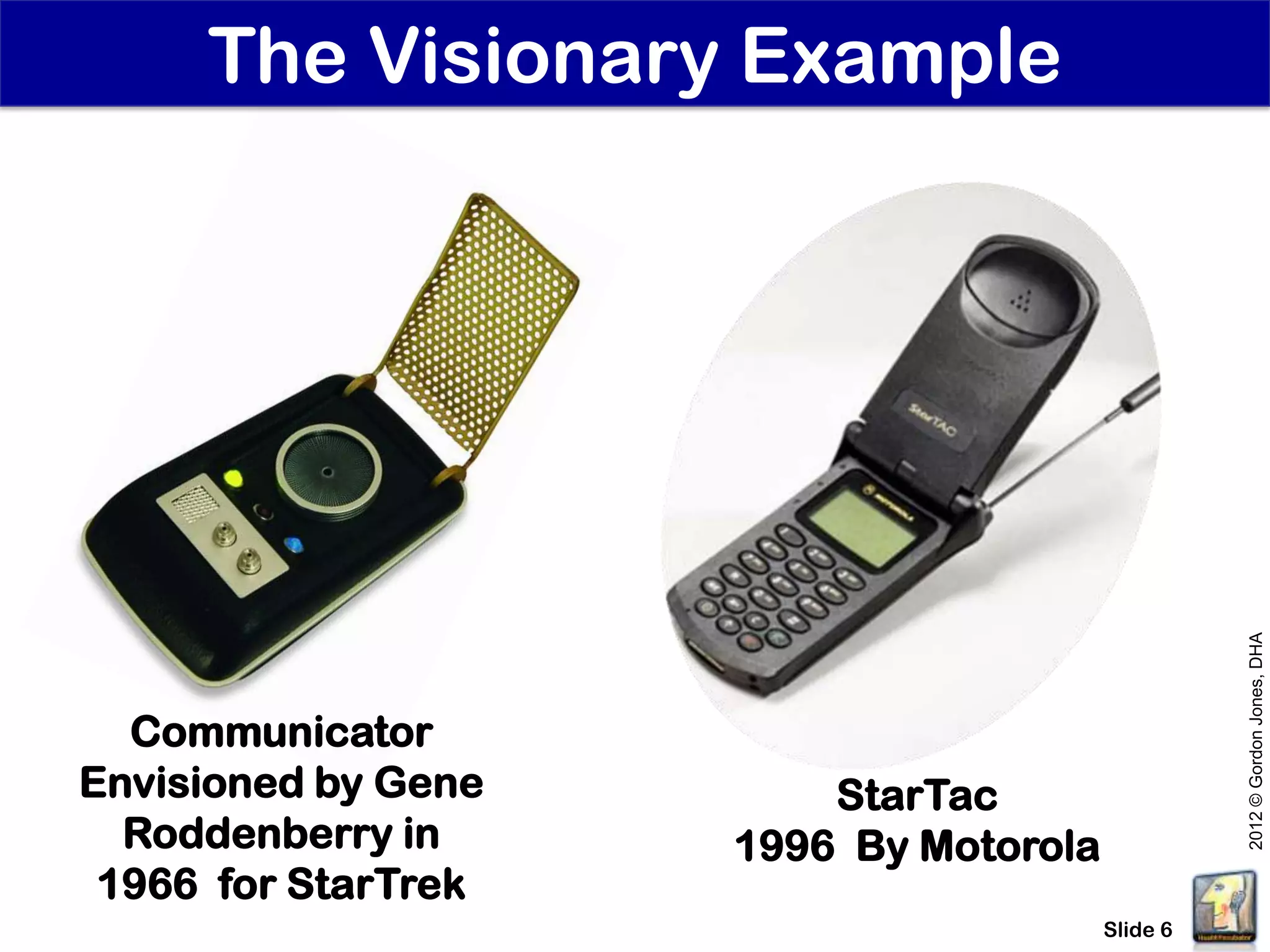 The Visionary Example




                                                  2012 © Gordon Jones, DHA
  Communicator
Envisioned by Gene       StarTac
  Roddenberry in     1996 By Motorola
 1966 for StarTrek
                                        Slide 6
 