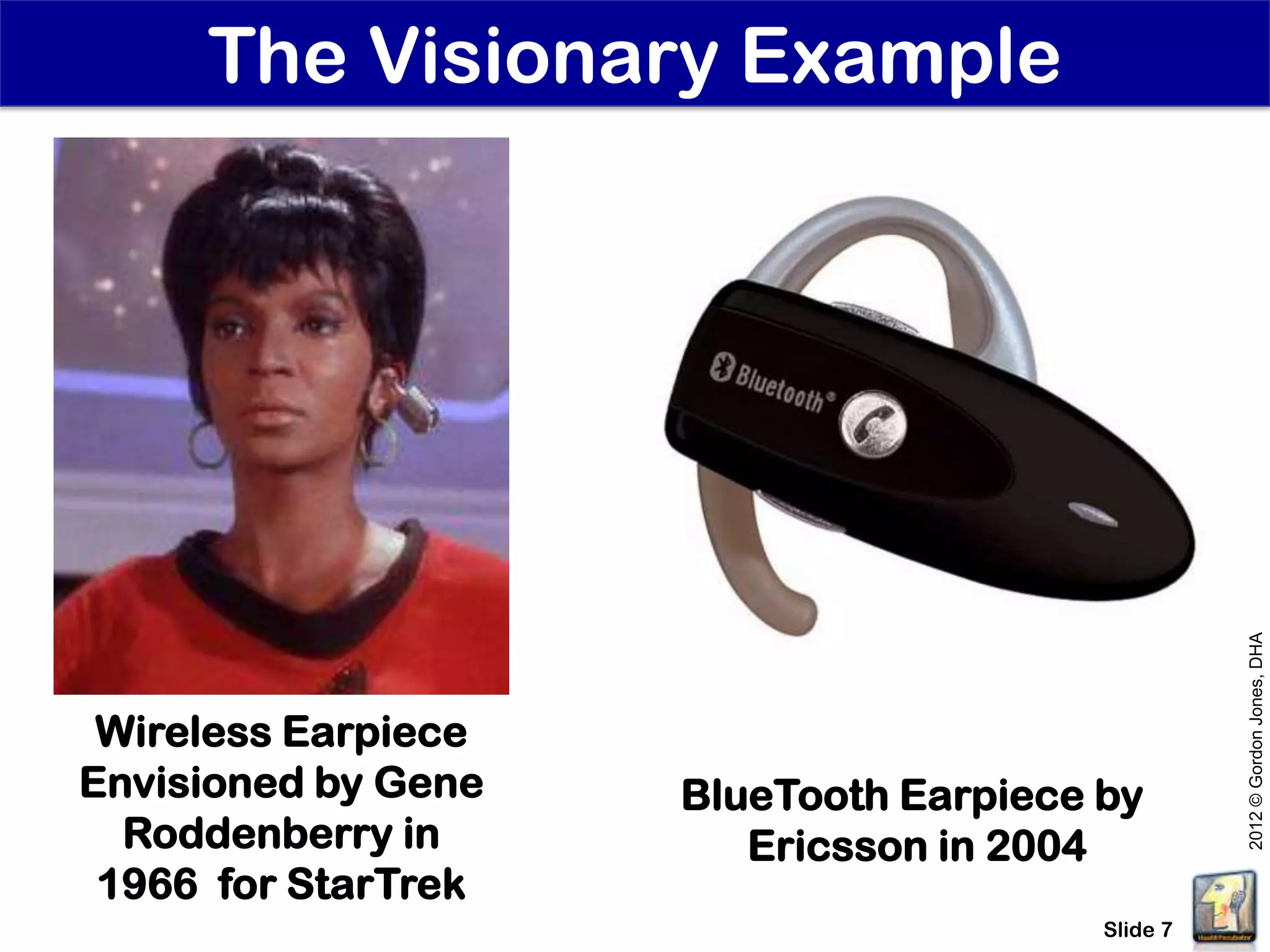 The Visionary Example




                                                  2012 © Gordon Jones, DHA
 Wireless Earpiece
Envisioned by Gene   BlueTooth Earpiece by
  Roddenberry in        Ericsson in 2004
 1966 for StarTrek
                                        Slide 7
 
