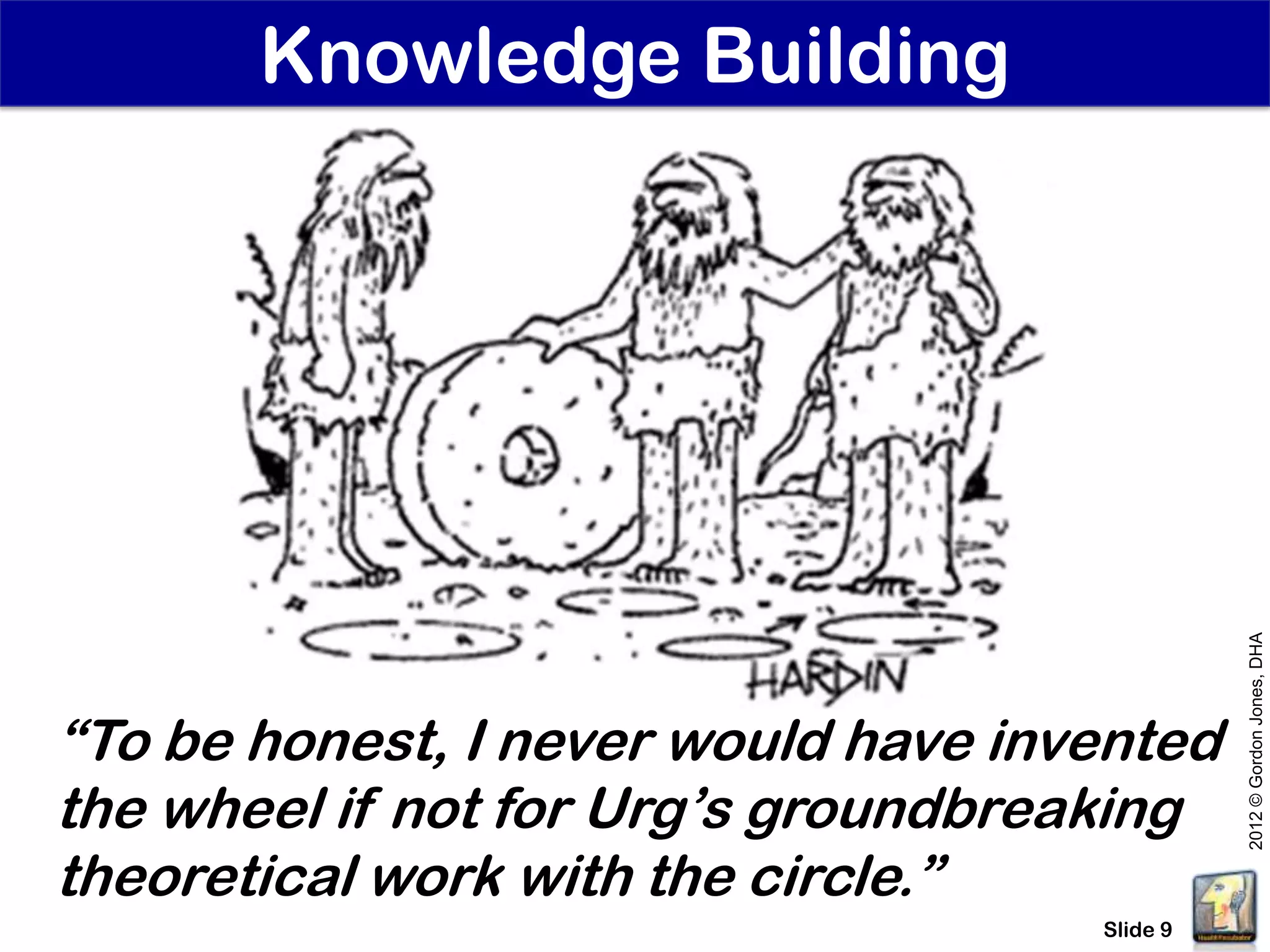 Knowledge Building




                                               2012 © Gordon Jones, DHA
“To be honest, I never would have invented
the wheel if not for Urg’s groundbreaking
theoretical work with the circle.”
                                     Slide 9
 